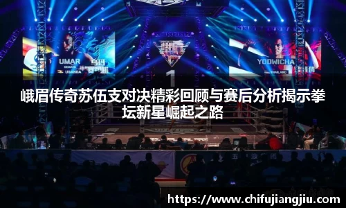 beats365峨眉传奇苏伍支对决精彩回顾与赛后分析揭示拳坛新星崛起之路